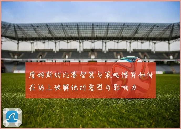 詹姆斯的比赛智慧与策略博弈如何在场上破解他的意图与影响力