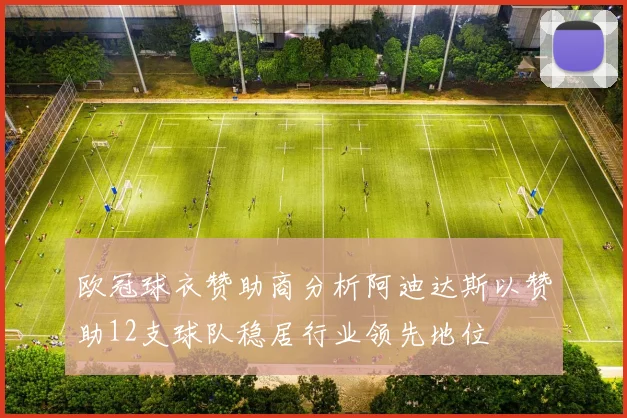 欧冠球衣赞助商分析阿迪达斯以赞助12支球队稳居行业领先地位