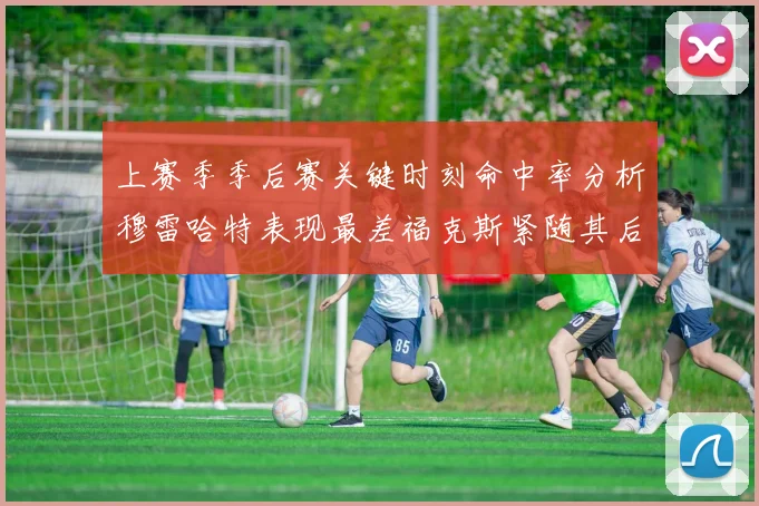 上赛季季后赛关键时刻命中率分析穆雷哈特表现最差福克斯紧随其后