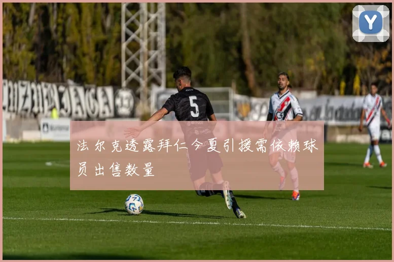 法尔克透露拜仁今夏引援需依赖球员出售数量