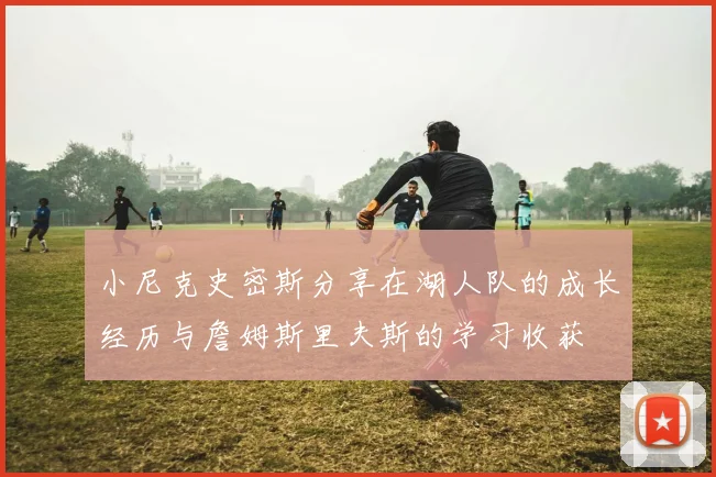 小尼克史密斯分享在湖人队的成长经历与詹姆斯里夫斯的学习收获