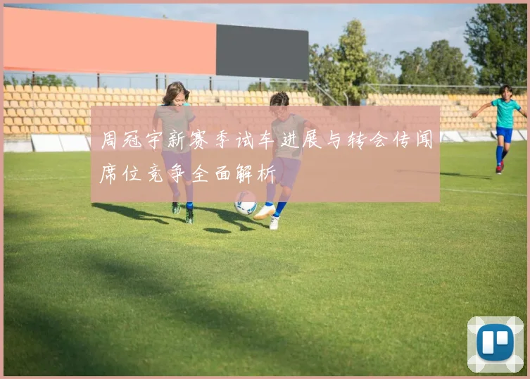 周冠宇新赛季试车进展与转会传闻席位竞争全面解析