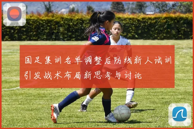 国足集训名单调整后防线新人试训引发战术布局新思考与讨论