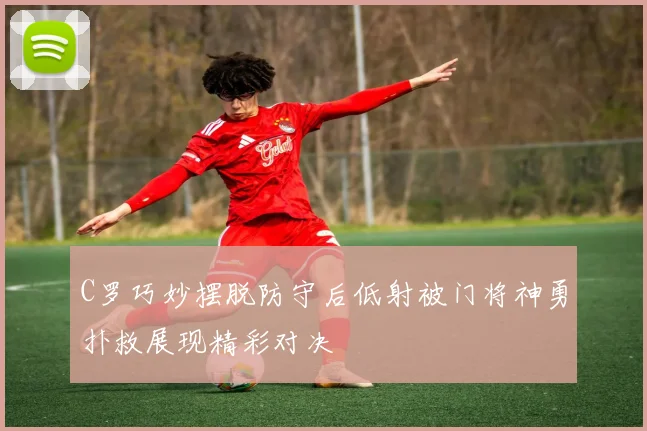 C罗巧妙摆脱防守后低射被门将神勇扑救展现精彩对决